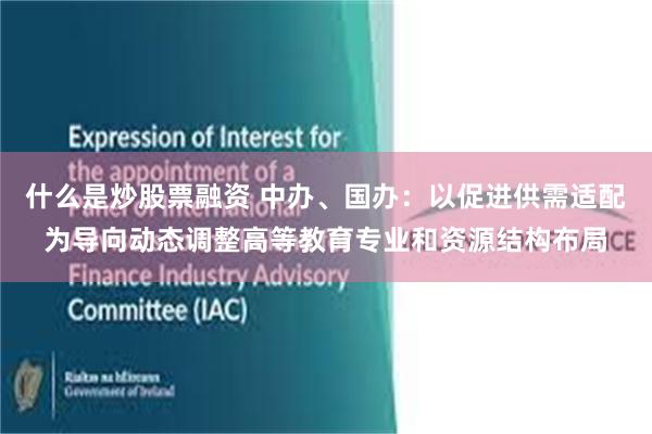 什么是炒股票融资 中办、国办：以促进供需适配为导向动态调整高等教育专业和资源结构布局
