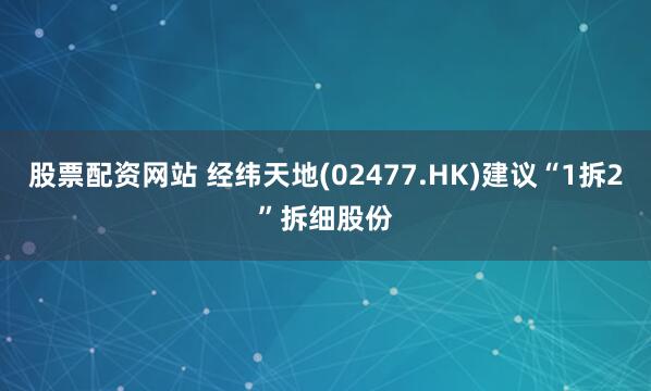 股票配资网站 经纬天地(02477.HK)建议“1拆2”拆细股份