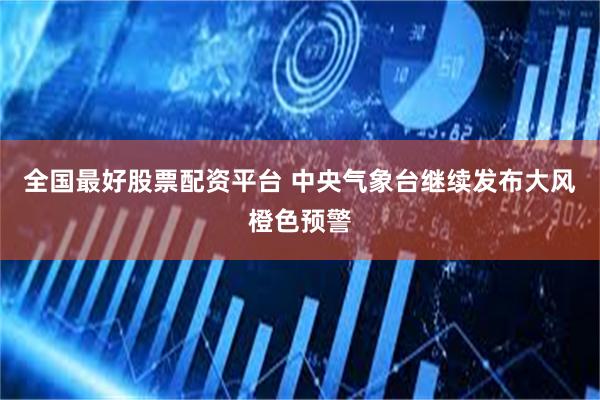 全国最好股票配资平台 中央气象台继续发布大风橙色预警