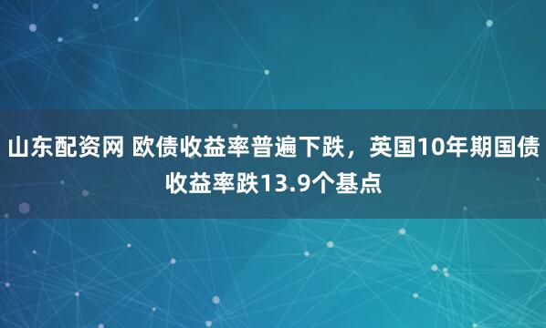 山东配资网 欧债收益率普遍下跌，英国10年期国债收益率跌13.9个基点