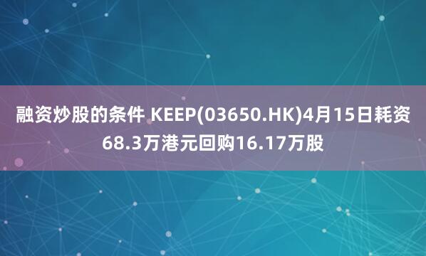 融资炒股的条件 KEEP(03650.HK)4月15日耗资68.3万港元回购16.17万股