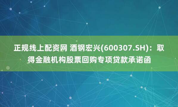 正规线上配资网 酒钢宏兴(600307.SH)：取得金融机构股票回购专项贷款承诺函