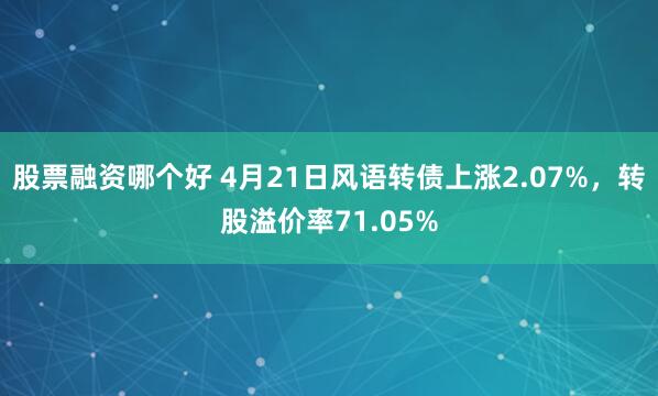 股票融资哪个好 4月21日风语转债上涨2.07%，转股溢价率71.05%