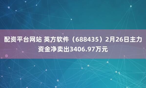 配资平台网站 英方软件（688435）2月26日主力资金净卖出3406.97万元