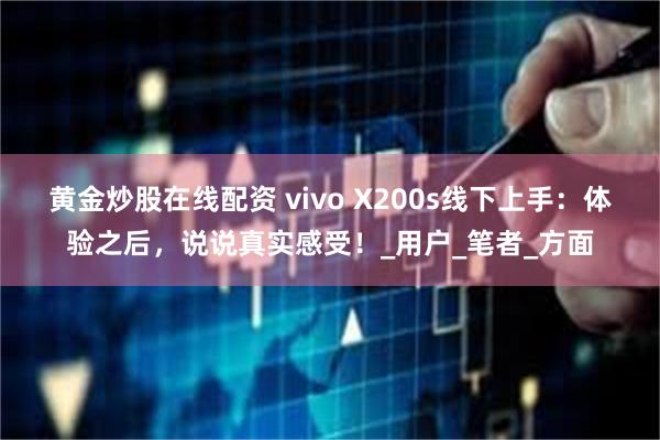 黄金炒股在线配资 vivo X200s线下上手：体验之后，说说真实感受！_用户_笔者_方面
