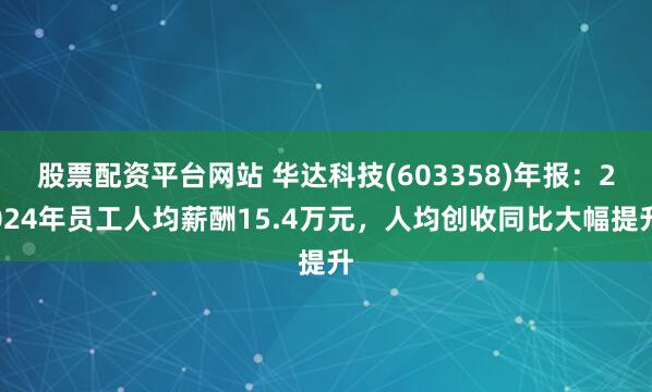 股票配资平台网站 华达科技(603358)年报：2024年员工人均薪酬15.4万元，人均创收同比大幅提升