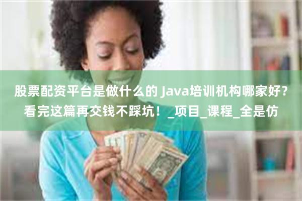 股票配资平台是做什么的 Java培训机构哪家好？看完这篇再交钱不踩坑！_项目_课程_全是仿