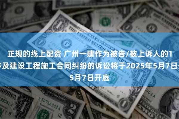 正规的线上配资 广州一建作为被告/被上诉人的1起涉及建设工程施工合同纠纷的诉讼将于2025年5月7日开庭