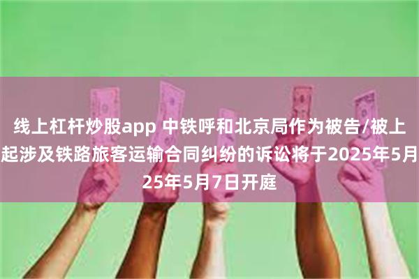 线上杠杆炒股app 中铁呼和北京局作为被告/被上诉人的1起涉及铁路旅客运输合同纠纷的诉讼将于2025年5月7日开庭