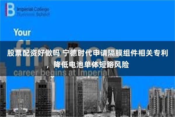 股票配资好做吗 宁德时代申请隔膜组件相关专利，降低电池单体短路风险