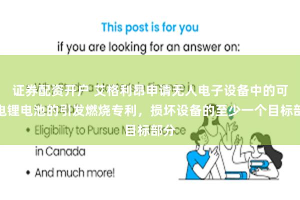 证券配资开户 艾格利昂申请无人电子设备中的可充电锂电池的引发燃烧专利，损坏设备的至少一个目标部分