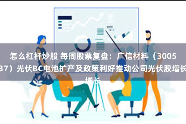 怎么杠杆炒股 每周股票复盘：广信材料（300537）光伏BC电池扩产及政策利好推动公司光伏胶增长