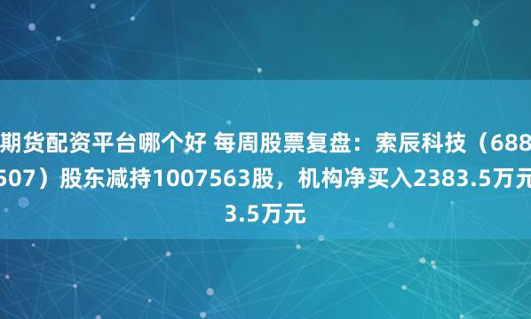 期货配资平台哪个好 每周股票复盘：索辰科技（688507）股东减持1007563股，机构净买入2383.5万元