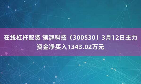 在线杠杆配资 领湃科技（300530）3月12日主力资金净买入1343.02万元