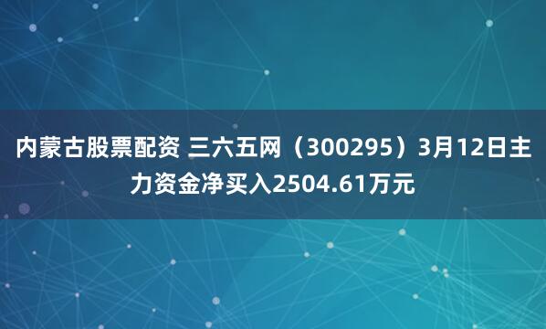 内蒙古股票配资 三六五网（300295）3月12日主力资金净买入2504.61万元