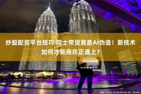 炒股配资平台技巧 院士带货竟是AI伪造！新技术如何才能用在正道上？