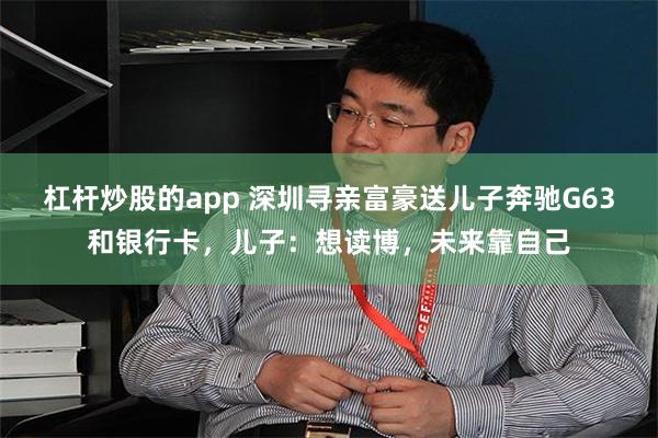 杠杆炒股的app 深圳寻亲富豪送儿子奔驰G63和银行卡，儿子：想读博，未来靠自己