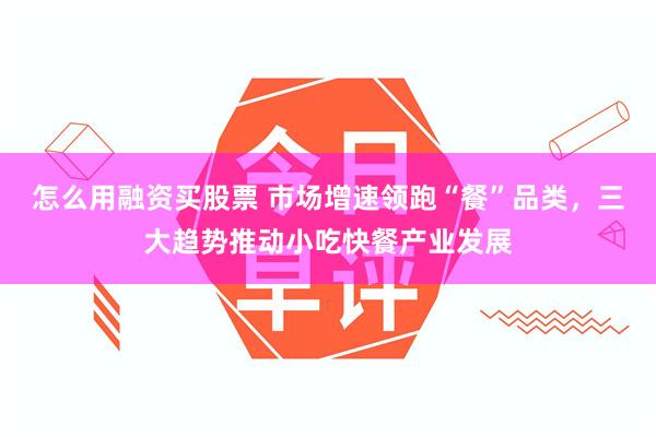 怎么用融资买股票 市场增速领跑“餐”品类，三大趋势推动小吃快餐产业发展