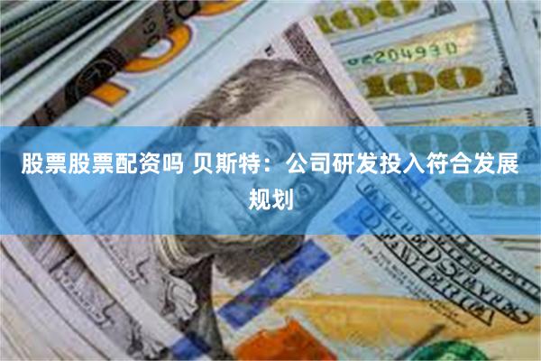 股票股票配资吗 贝斯特：公司研发投入符合发展规划