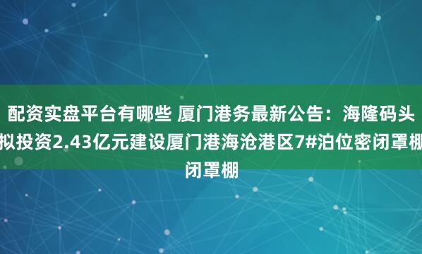 配资实盘平台有哪些 厦门港务最新公告：海隆码头拟投资2.43亿元建设厦门港海沧港区7#泊位密闭罩棚