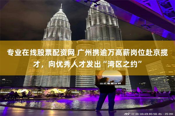 专业在线股票配资网 广州携逾万高薪岗位赴京揽才，向优秀人才发出“湾区之约”