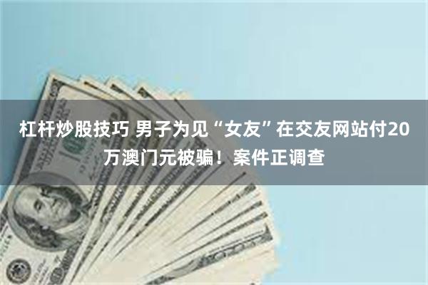杠杆炒股技巧 男子为见“女友”在交友网站付20万澳门元被骗！案件正调查