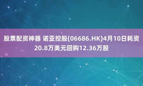 股票配资神器 诺亚控股(06686.HK)4月10日耗资20.8万美元回购12.36万股