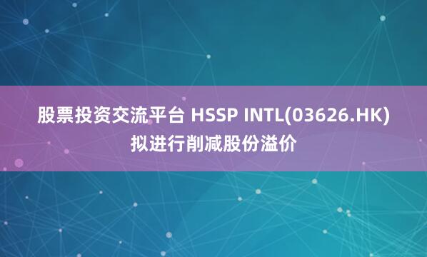 股票投资交流平台 HSSP INTL(03626.HK)拟进行削减股份溢价