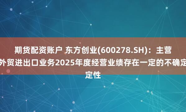 期货配资账户 东方创业(600278.SH)：主营的外贸进出口业务2025年度经营业绩存在一定的不确定性