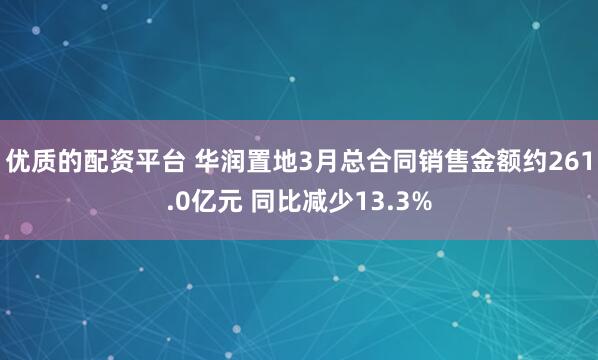 优质的配资平台 华润置地3月总合同销售金额约261.0亿元 同比减少13.3%