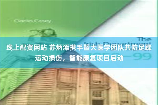 线上配资网站 苏炳添携手暨大医学团队共防足踝运动损伤，智能康复项目启动