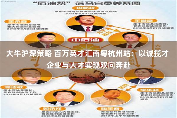大牛沪深策略 百万英才汇南粤杭州站：以诚揽才 企业与人才实现双向奔赴
