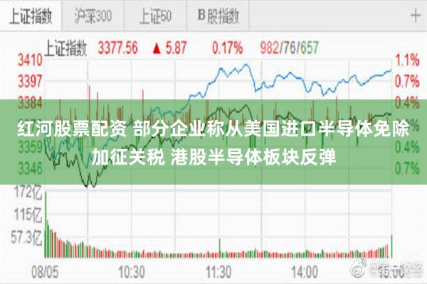 红河股票配资 部分企业称从美国进口半导体免除加征关税 港股半导体板块反弹