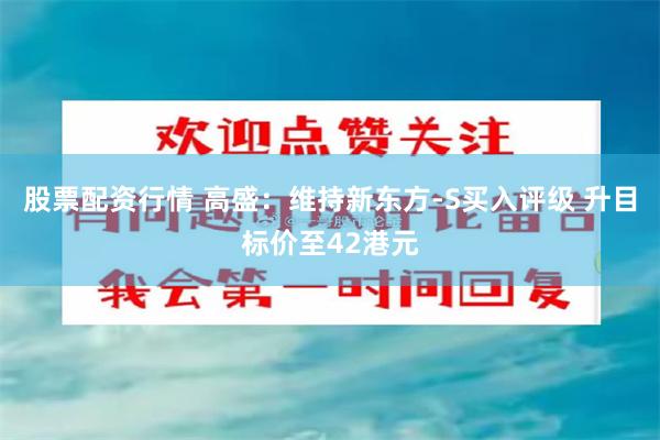 股票配资行情 高盛：维持新东方-S买入评级 升目标价至42港元