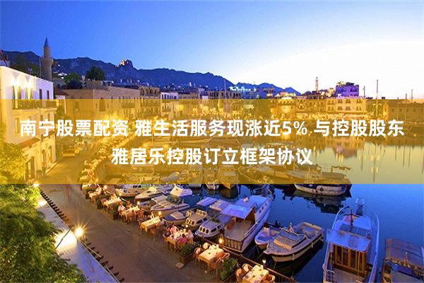 南宁股票配资 雅生活服务现涨近5% 与控股股东雅居乐控股订立框架协议