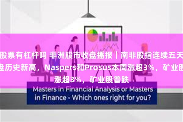 股票有杠杆吗 非洲股市收盘播报｜南非股指连续五天创收盘历史新高，Naspers和Prosus本周涨超3%，矿业股普跌