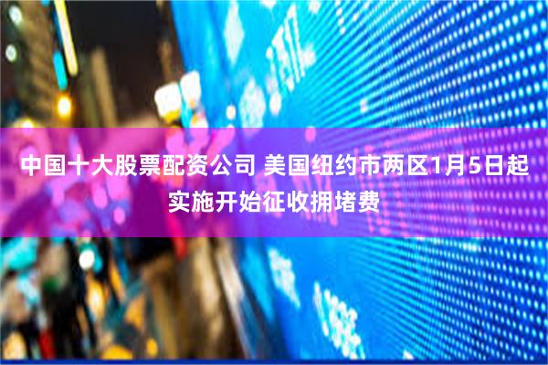 中国十大股票配资公司 美国纽约市两区1月5日起实施开始征收拥堵费