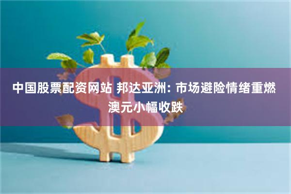 中国股票配资网站 邦达亚洲: 市场避险情绪重燃 澳元小幅收跌
