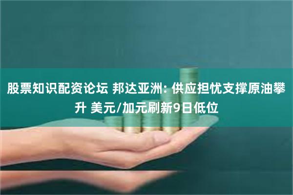 股票知识配资论坛 邦达亚洲: 供应担忧支撑原油攀升 美元/加元刷新9日低位