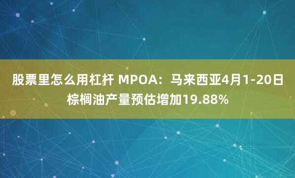 股票里怎么用杠杆 MPOA：马来西亚4月1-20日棕榈油产量预估增加19.88%