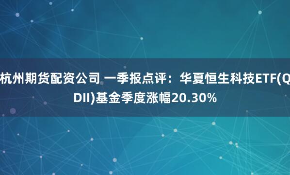 杭州期货配资公司 一季报点评：华夏恒生科技ETF(QDII)基金季度涨幅20.30%