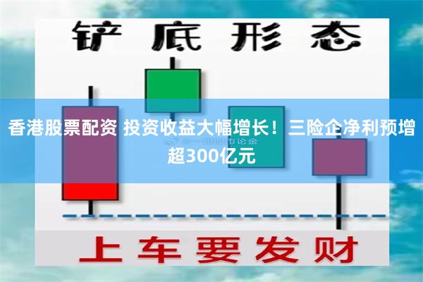 香港股票配资 投资收益大幅增长！三险企净利预增超300亿元