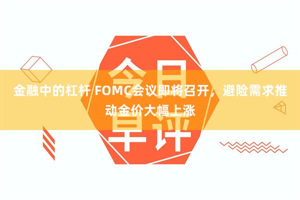 金融中的杠杆 FOMC会议即将召开，避险需求推动金价大幅上涨