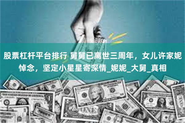 股票杠杆平台排行 舅舅已离世三周年，女儿许家妮悼念，坚定小星星寄深情_妮妮_大舅_真相