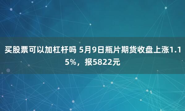 买股票可以加杠杆吗 5月9日瓶片期货收盘上涨1.15%，报5822元