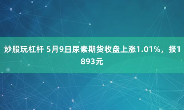 炒股玩杠杆 5月9日尿素期货收盘上涨1.01%，报1893元