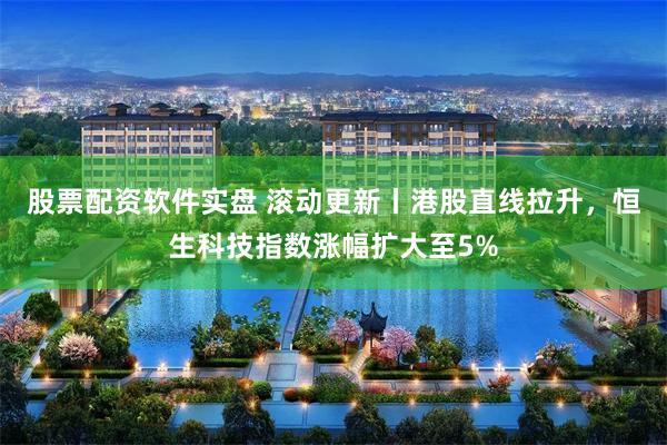 股票配资软件实盘 滚动更新丨港股直线拉升，恒生科技指数涨幅扩大至5%