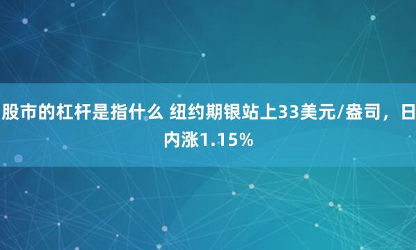 股市的杠杆是指什么 纽约期银站上33美元/盎司，日内涨1.15%