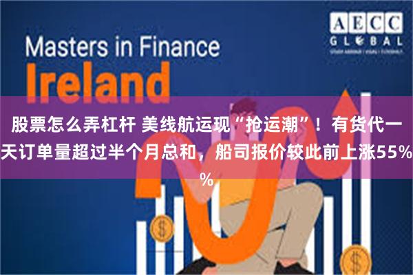 股票怎么弄杠杆 美线航运现“抢运潮”！有货代一天订单量超过半个月总和，船司报价较此前上涨55%
