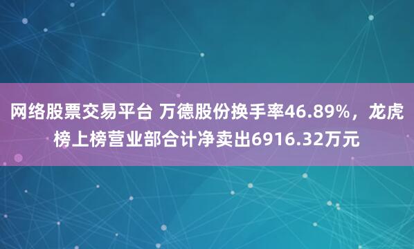 网络股票交易平台 万德股份换手率46.89%，龙虎榜上榜营业部合计净卖出6916.32万元